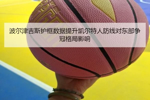 波尔津吉斯护框数据提升凯尔特人防线对东部争冠格局影响