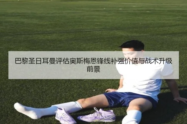 巴黎圣日耳曼评估奥斯梅恩锋线补强价值与战术升级前景