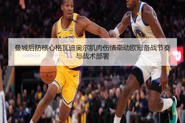 曼城后防核心格瓦迪奥尔肌肉伤情牵动欧冠备战节奏与战术部署