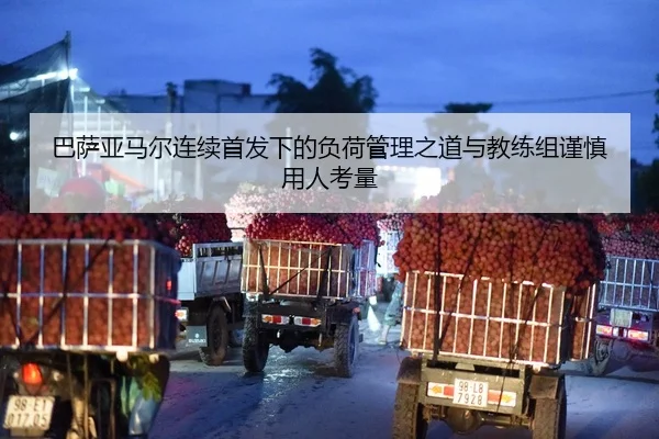 巴萨亚马尔连续首发下的负荷管理之道与教练组谨慎用人考量
