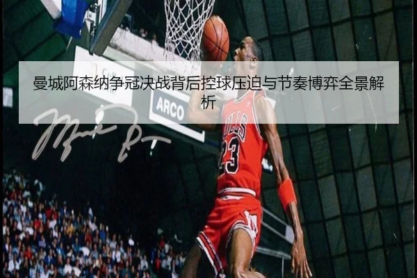 曼城阿森纳争冠决战背后控球压迫与节奏博弈全景解析