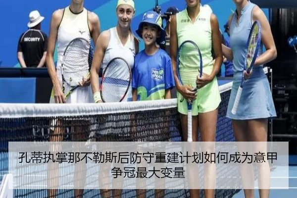 孔蒂执掌那不勒斯后防守重建计划如何成为意甲争冠最大变量