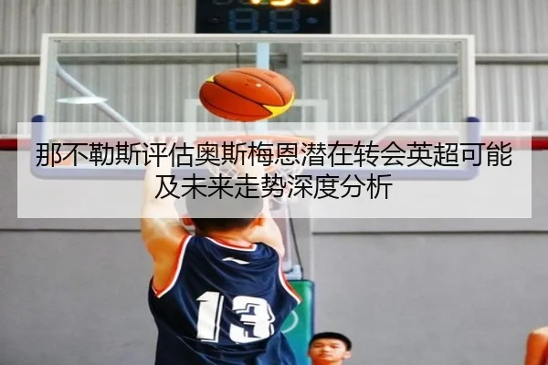 那不勒斯评估奥斯梅恩潜在转会英超可能及未来走势深度分析