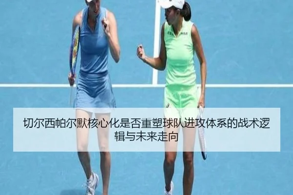切尔西帕尔默核心化是否重塑球队进攻体系的战术逻辑与未来走向