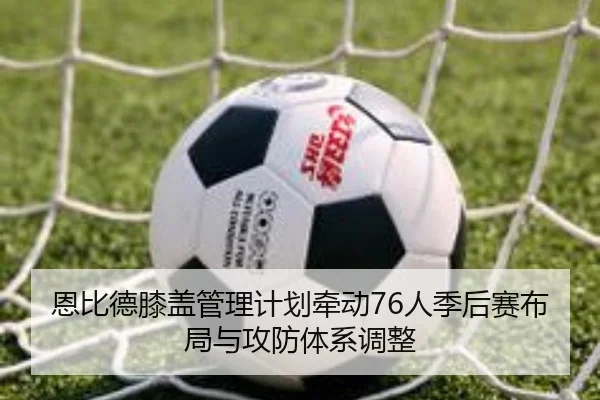 恩比德膝盖管理计划牵动76人季后赛布局与攻防体系调整
