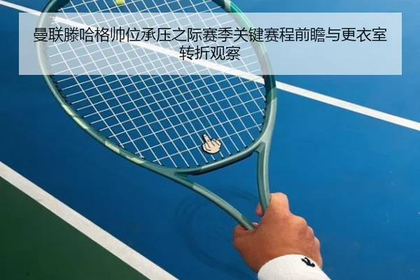 曼联滕哈格帅位承压之际赛季关键赛程前瞻与更衣室转折观察