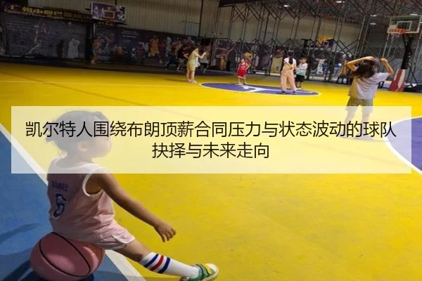 凯尔特人围绕布朗顶薪合同压力与状态波动的球队抉择与未来走向