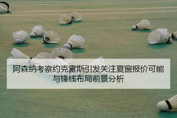 阿森纳考察约克雷斯引发关注夏窗报价可能与锋线布局前景分析