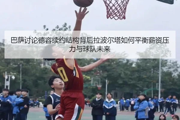 巴萨讨论德容续约结构背后拉波尔塔如何平衡薪资压力与球队未来