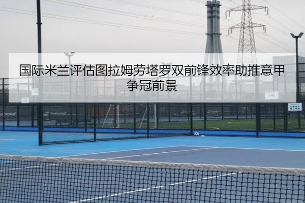 国际米兰评估图拉姆劳塔罗双前锋效率助推意甲争冠前景