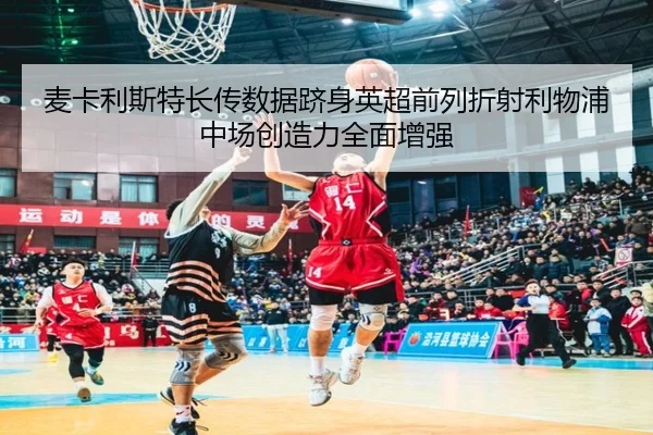 麦卡利斯特长传数据跻身英超前列折射利物浦中场创造力全面增强